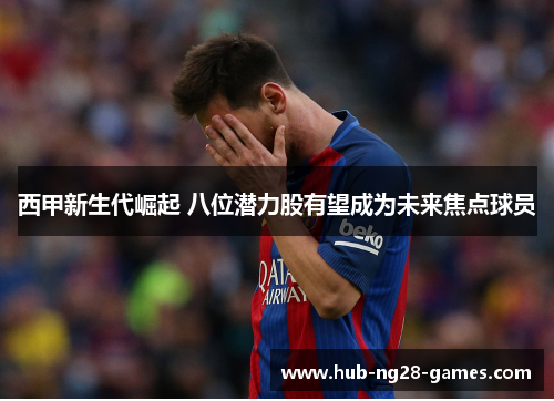 西甲新生代崛起 八位潜力股有望成为未来焦点球员