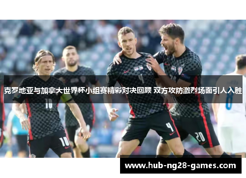 克罗地亚与加拿大世界杯小组赛精彩对决回顾 双方攻防激烈场面引人入胜