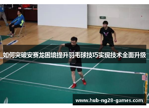 如何突破安赛龙困境提升羽毛球技巧实现技术全面升级