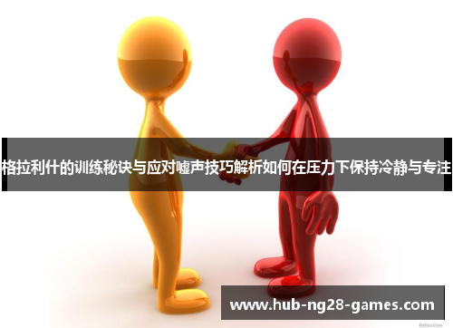 格拉利什的训练秘诀与应对嘘声技巧解析如何在压力下保持冷静与专注