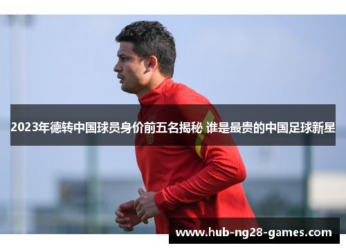2023年德转中国球员身价前五名揭秘 谁是最贵的中国足球新星