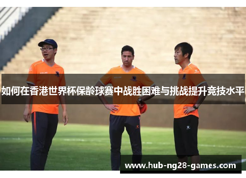 如何在香港世界杯保龄球赛中战胜困难与挑战提升竞技水平
