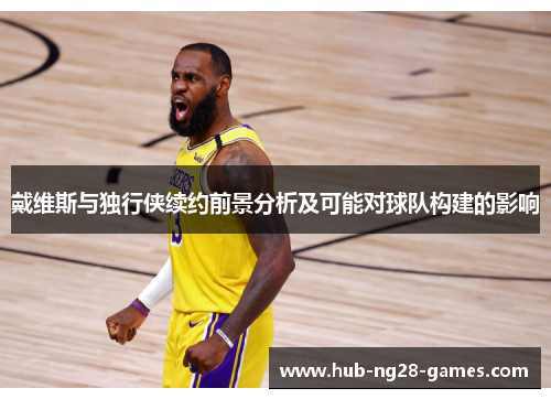 戴维斯与独行侠续约前景分析及可能对球队构建的影响