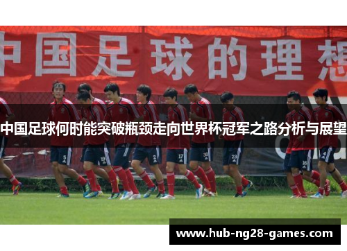 中国足球何时能突破瓶颈走向世界杯冠军之路分析与展望