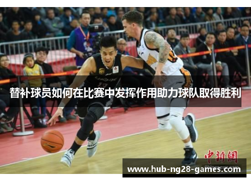 替补球员如何在比赛中发挥作用助力球队取得胜利