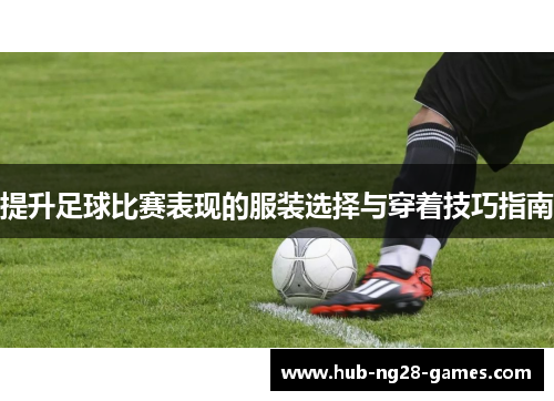 提升足球比赛表现的服装选择与穿着技巧指南