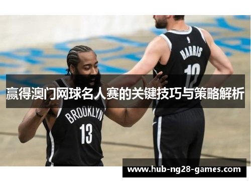 赢得澳门网球名人赛的关键技巧与策略解析