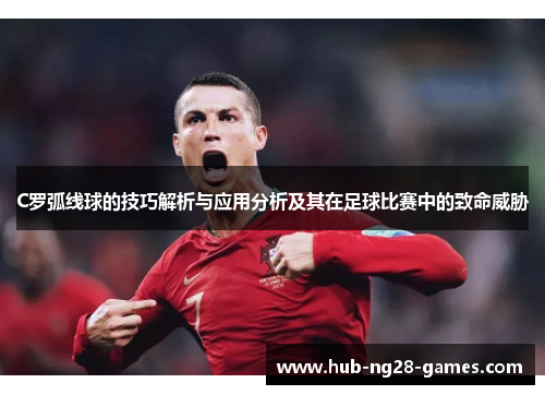 C罗弧线球的技巧解析与应用分析及其在足球比赛中的致命威胁