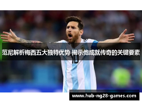 范尼解析梅西五大独特优势 揭示他成就传奇的关键要素