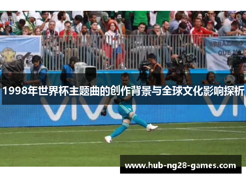 1998年世界杯主题曲的创作背景与全球文化影响探析 1998年世界杯主题曲的创作背景与全球文化影响探析