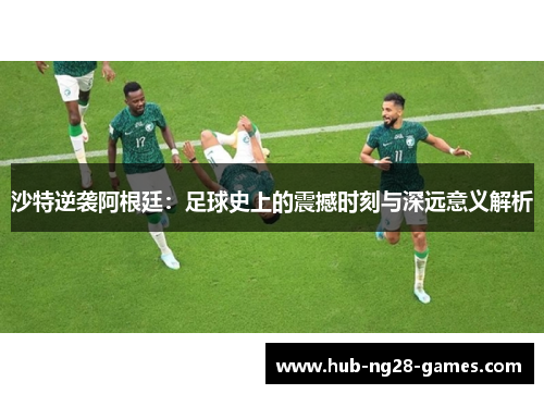 沙特逆袭阿根廷：足球史上的震撼时刻与深远意义解析