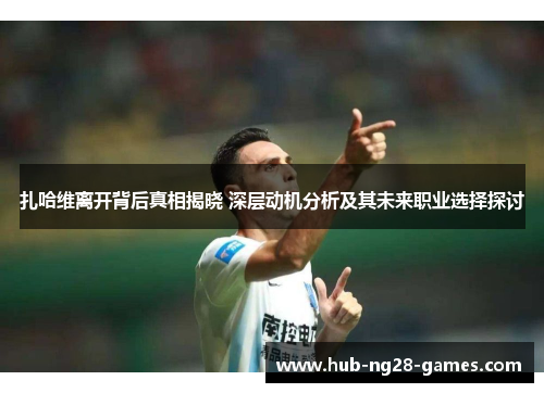 扎哈维离开背后真相揭晓 深层动机分析及其未来职业选择探讨