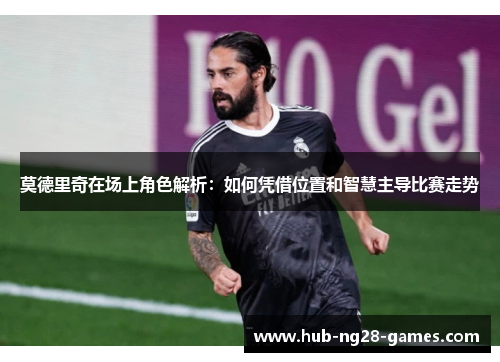莫德里奇在场上角色解析：如何凭借位置和智慧主导比赛走势