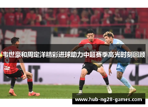 韦世豪和周定洋精彩进球助力中超赛季高光时刻回顾