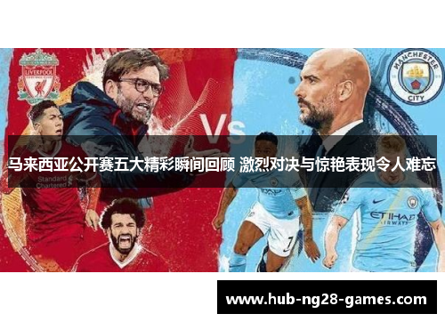 马来西亚公开赛五大精彩瞬间回顾 激烈对决与惊艳表现令人难忘