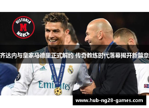 齐达内与皇家马德里正式解约 传奇教练时代落幕揭开新篇章