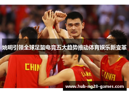 姚明引领全球足篮电竞五大趋势推动体育娱乐新变革
