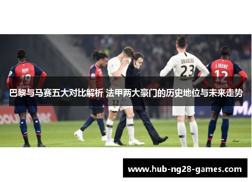 巴黎与马赛五大对比解析 法甲两大豪门的历史地位与未来走势