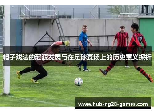 帽子戏法的起源发展与在足球赛场上的历史意义探析
