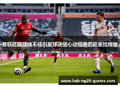 曼联近期战绩不佳引发球迷信心动摇是否能重拾辉煌 曼联近期战绩不佳引发球迷信心动摇是否能重拾辉煌