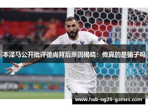 本泽马公开批评德尚背后原因揭晓:他真的是骗子吗 本泽马公开批评德尚背后原因揭晓:他真的是骗子吗