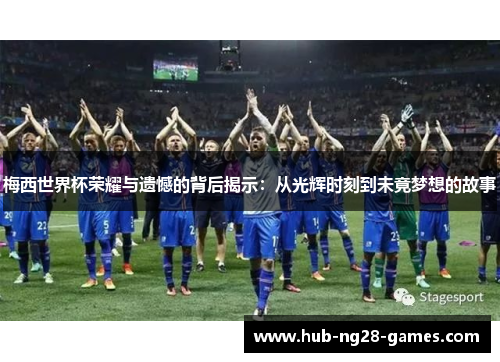 梅西世界杯荣耀与遗憾的背后揭示：从光辉时刻到未竟梦想的故事