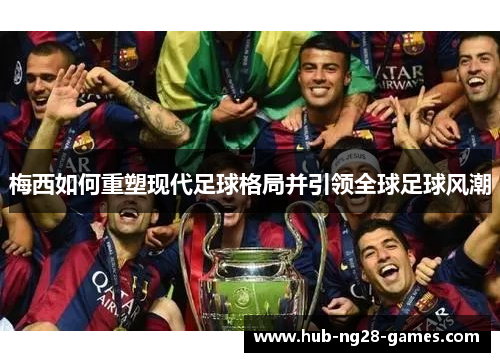 梅西如何重塑现代足球格局并引领全球足球风潮