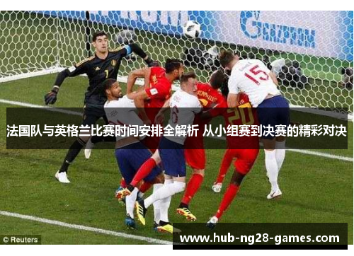 法国队与英格兰比赛时间安排全解析 从小组赛到决赛的精彩对决 法国队与英格兰比赛时间安排全解析 从小组赛到决赛的精彩对决