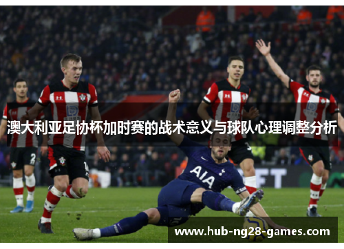 澳大利亚足协杯加时赛的战术意义与球队心理调整分析