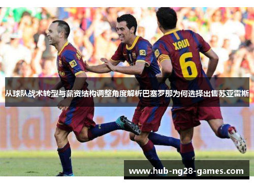从球队战术转型与薪资结构调整角度解析巴塞罗那为何选择出售苏亚雷斯