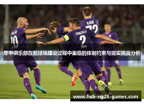 意甲俱乐部在新球场建设过程中面临的体制约束与现实挑战分析
