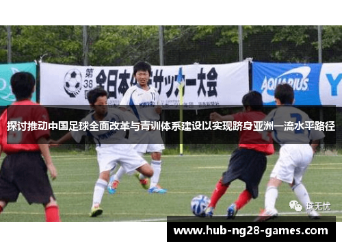 探讨推动中国足球全面改革与青训体系建设以实现跻身亚洲一流水平路径 探讨推动中国足球全面改革与青训体系建设以实现跻身亚洲一流水平路径