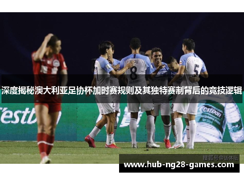 深度揭秘澳大利亚足协杯加时赛规则及其独特赛制背后的竞技逻辑
