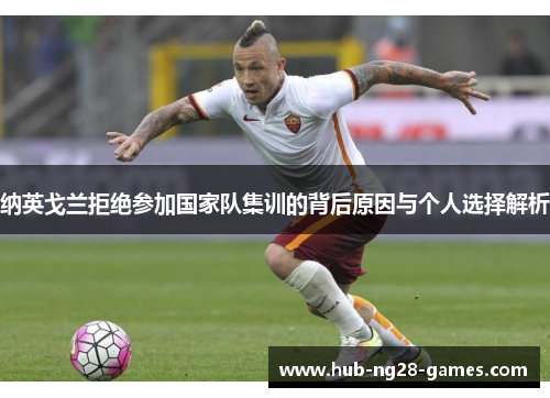 纳英戈兰拒绝参加国家队集训的背后原因与个人选择解析 纳英戈兰拒绝参加国家队集训的背后原因与个人选择解析
