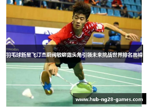 羽毛球新星飞汀杰蔚阀敏崭露头角引领未来挑战世界排名高峰