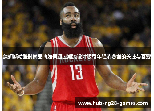 詹姆斯哈登时尚品牌如何通过潮流设计吸引年轻消费者的关注与喜爱 詹姆斯哈登时尚品牌如何通过潮流设计吸引年轻消费者的关注与喜爱