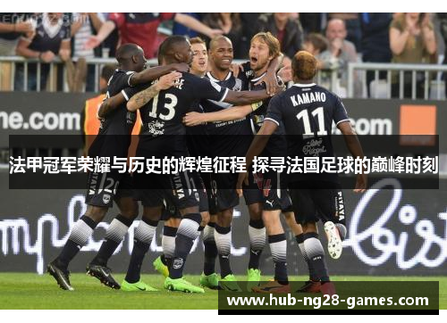 法甲冠军荣耀与历史的辉煌征程 探寻法国足球的巅峰时刻 法甲冠军荣耀与历史的辉煌征程 探寻法国足球的巅峰时刻