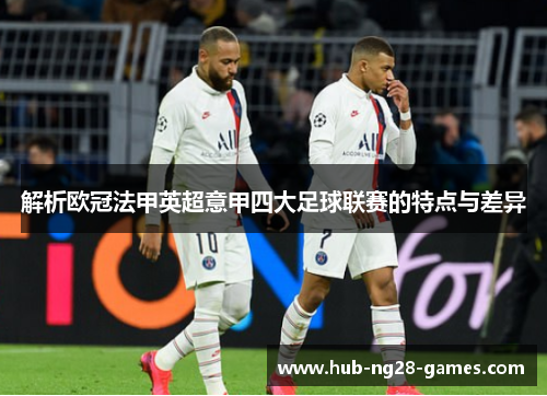 解析欧冠法甲英超意甲四大足球联赛的特点与差异 解析欧冠法甲英超意甲四大足球联赛的特点与差异