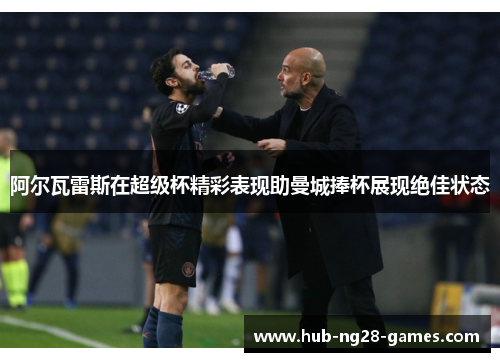 阿尔瓦雷斯在超级杯精彩表现助曼城捧杯展现绝佳状态