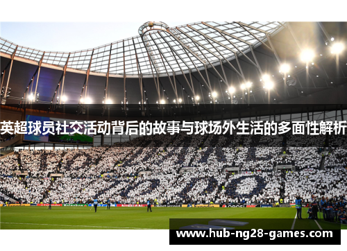 英超球员社交活动背后的故事与球场外生活的多面性解析 英超球员社交活动背后的故事与球场外生活的多面性解析