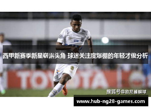 西甲新赛季新星崭露头角 球迷关注度爆棚的年轻才俊分析