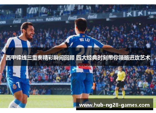 西甲锋线三重奏精彩瞬间回顾 四大经典时刻带你领略进攻艺术