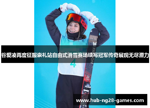 谷爱凌再度征服崇礼站自由式滑雪赛场续写冠军传奇展现无尽潜力